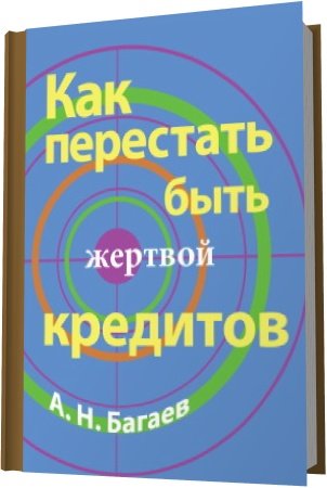 Как перестать быть жертвой кредитов / А.Н. Багаев (2012) PDF