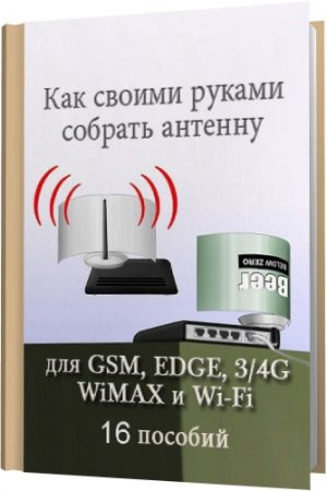 Обложка Как сделать своими руками антенну для GSM,EDGE,3/4G,WiMAX и Wi-Fi (16 пособий) (2014) PDF