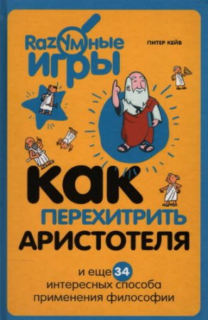 Обложка Как перехитрить Аристотеля и ещё 34 интересных способа применения философии / Питер Кейв (2015) PDF