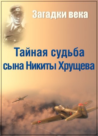 Обложка Загадки века. Тайная судьба сына Никиты Хрущева (2016) SATRip