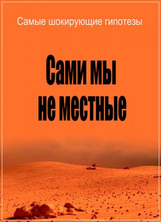 Обложка Самые шокирующие гипотезы. Сами мы не местные (2017) SATRip