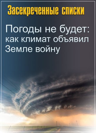 Обложка Засекреченные списки. Погоды не будет: как климат объявил Земле войну (2017) SATRip