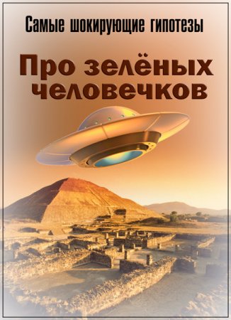 Обложка Самые шокирующие гипотезы. Про зелёных человечков (2018) SATRip