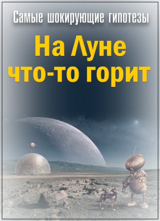 Обложка Самые шокирующие гипотезы. На Луне что-то горит (2018) SATRip