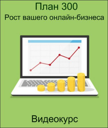 Обложка План 300: Рост вашего онлайн-бизнеса (2018) Видеокурс