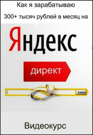 Обложка Как я зарабатываю 300+ тысяч рублей в месяц на Яндекс.Директ (2018) Видеокурс